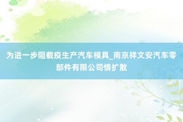 为进一步阻截疫生产汽车模具_南京祥文安汽车零部件有限公司情扩散