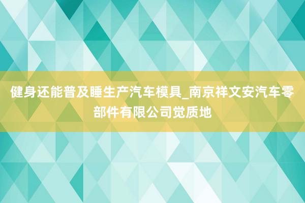 健身还能普及睡生产汽车模具_南京祥文安汽车零部件有限公司觉质地