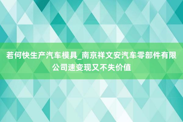 若何快生产汽车模具_南京祥文安汽车零部件有限公司速变现又不失价值