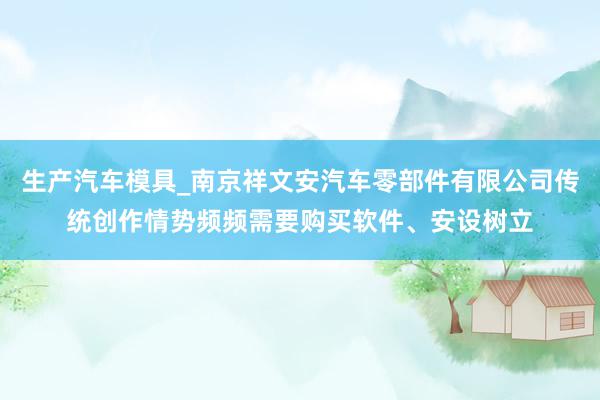 生产汽车模具_南京祥文安汽车零部件有限公司传统创作情势频频需要购买软件、安设树立